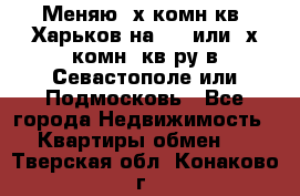 Меняю 4х комн кв. Харьков на 1,2 или 3х комн. кв-ру в Севастополе или Подмосковь - Все города Недвижимость » Квартиры обмен   . Тверская обл.,Конаково г.